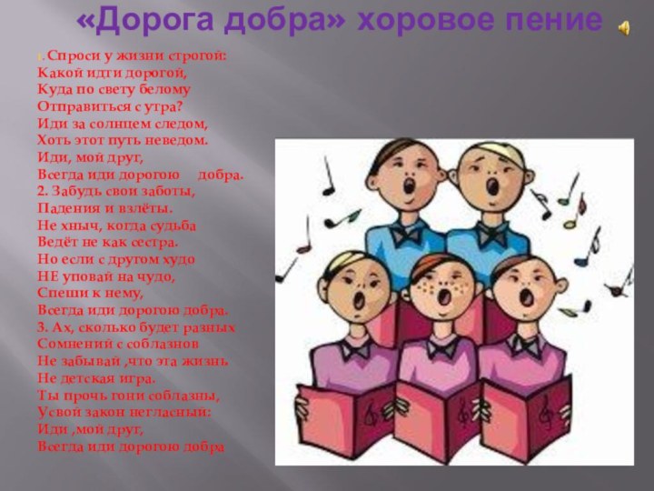 «Дорога добра» хоровое пение 1. Спроси у жизни строгой:Какой идти дорогой, Куда