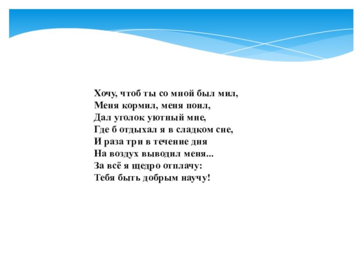 Хочу, чтоб ты со мной был мил,  Меня кормил, меня поил,