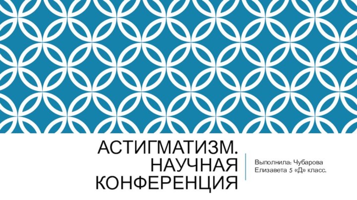 Астигматизм. Научная конференцияВыполнила: Чубарова Елизавета 5 «Д» класс.