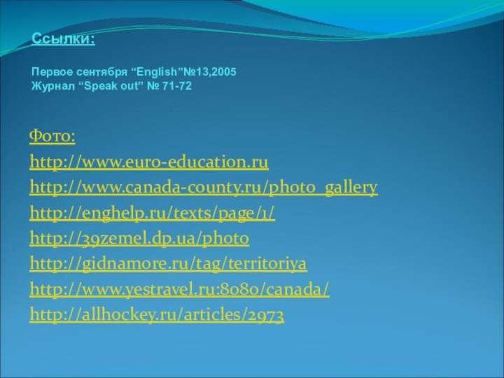 Ссылки:  Первое сентября “English”№13,2005 Журнал “Speak out” № 71-72 Фото:http://www.euro-education.ruhttp://www.canada-county.ru/photo_galleryhttp://enghelp.ru/texts/page/1/http://39zemel.dp.ua/photohttp://gidnamore.ru/tag/territoriyahttp://www.yestravel.ru:8080/canada/http://allhockey.ru/articles/2973