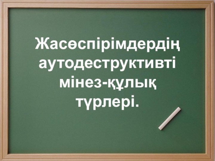 Жасөспірімдердің аутодеструктивті мінез-құлық түрлері.