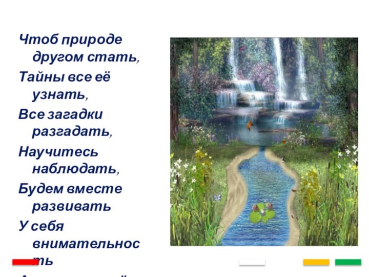 Чтоб природе другом стать,Тайны все её узнать,Все загадки разгадать,Научитесь наблюдать,Будем вместе развиватьУ