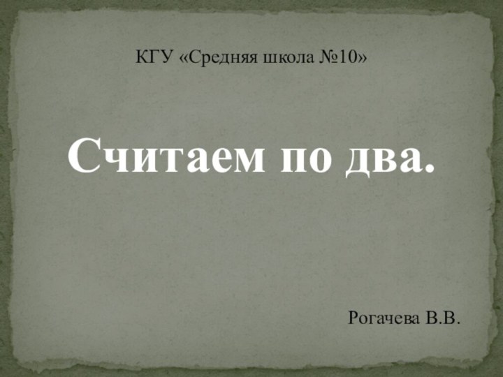 КГУ «Средняя школа №10»Считаем по два.Рогачева В.В.