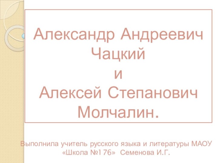 Александр Андреевич Чацкий и Алексей Степанович Молчалин.Выполнила учитель русского языка и литературы