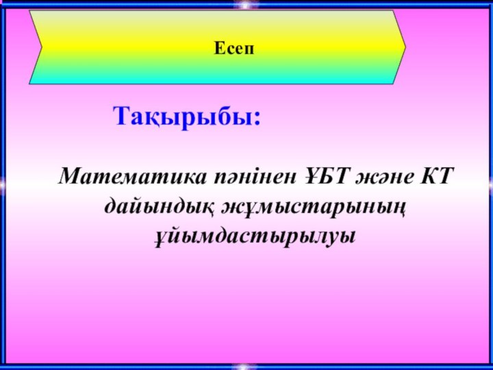 ЕсепМатематика пәнінен ҰБТ және КТ дайындық жұмыстарының ұйымдастырылуыТақырыбы: