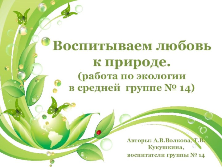 Авторы: А.В.Волкова, Т.В.Кукушкина, воспитатели группы № 14Воспитываем любовь к природе. (работа по