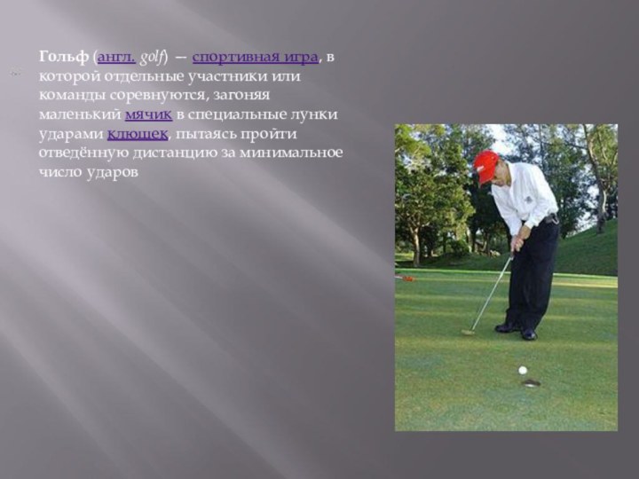 Гольф (англ. golf) — спортивная игра, в которой отдельные участники или команды соревнуются, загоняя