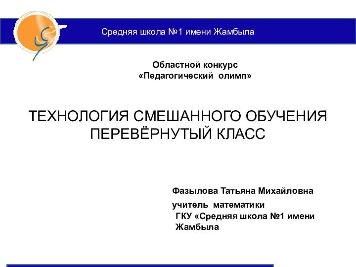 Средняя школа №1 имени ЖамбылаОбластной конкурс «Педагогический олимп»ТЕХНОЛОГИЯ СМЕШАННОГО ОБУЧЕНИЯПЕРЕВЁРНУТЫЙ КЛАССФазылова Татьяна