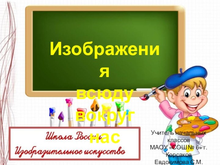 Изображения всюду вокруг насУчитель начальных классов МАОУ «СОШ № 6» г. Корсаков Евдокимова С.М.