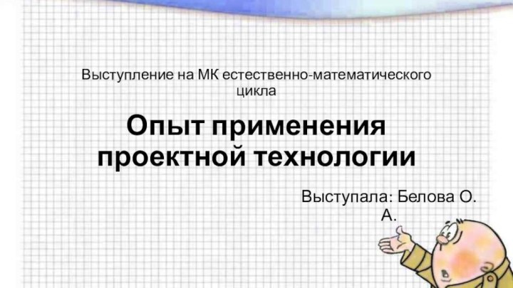 Выступление на МК естественно-математического циклаОпыт применения проектной технологииВыступала: Белова О.А.