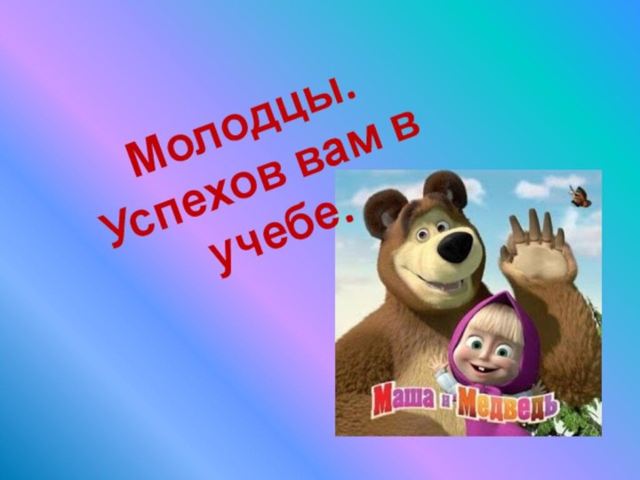 Молодцы.Успехов вам в учебе.