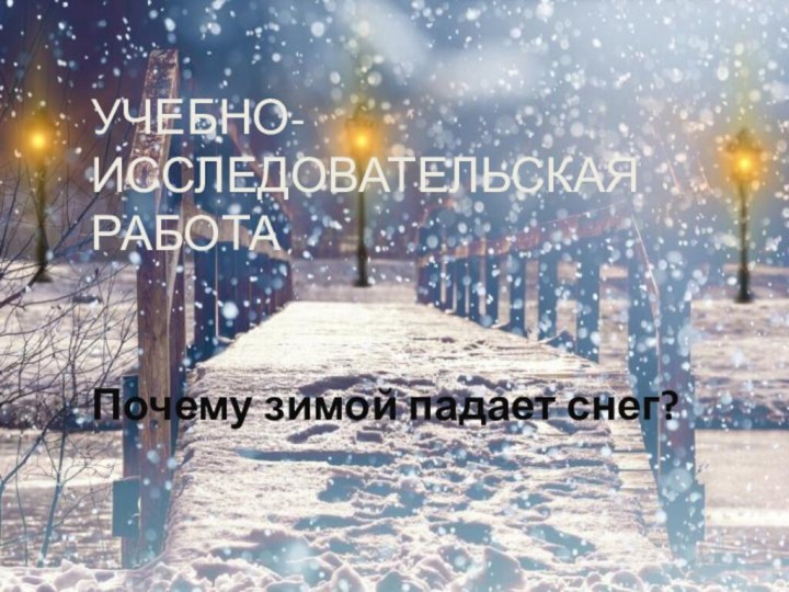 УЧЕБНО-ИССЛЕДОВАТЕЛЬСКАЯ РАБОТА  Почему зимой падает снег?