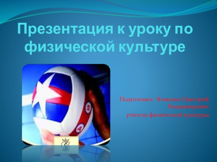 Презентация к уроку по физической культуре Подготовил: Фоменко Григорий Владимировичучитель физической культуры