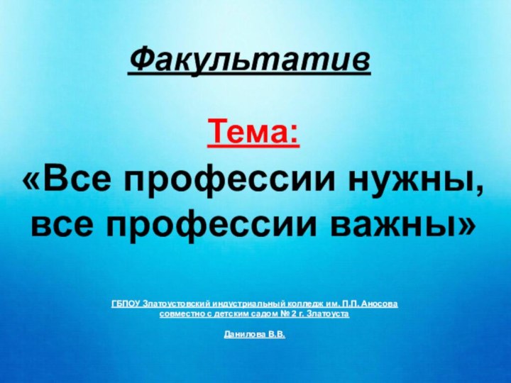 ФакультативТема: «Все профессии нужны,все профессии важны»ГБПОУ Златоустовский индустриальный колледж им. П.П. Аносовасовместно