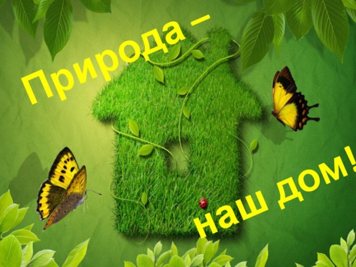 Природа –      наш дом!