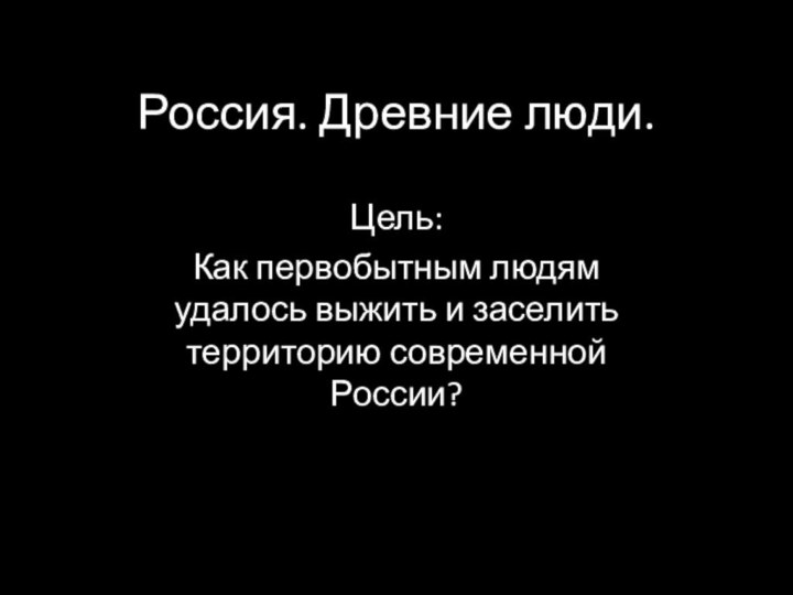 Россия. Древние люди.Цель: Как первобытным людям удалось выжить и заселить территорию современной России?