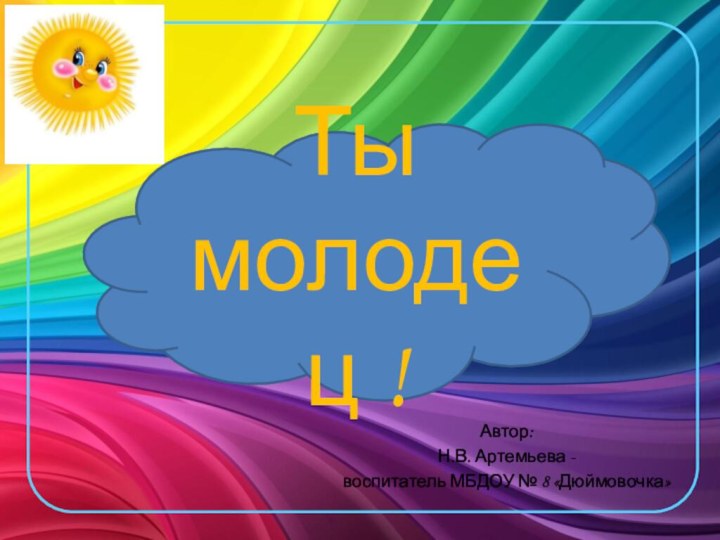 Автор: Н.В. Артемьева -воспитатель МБДОУ № 8 «Дюймовочка»Ты молодец !