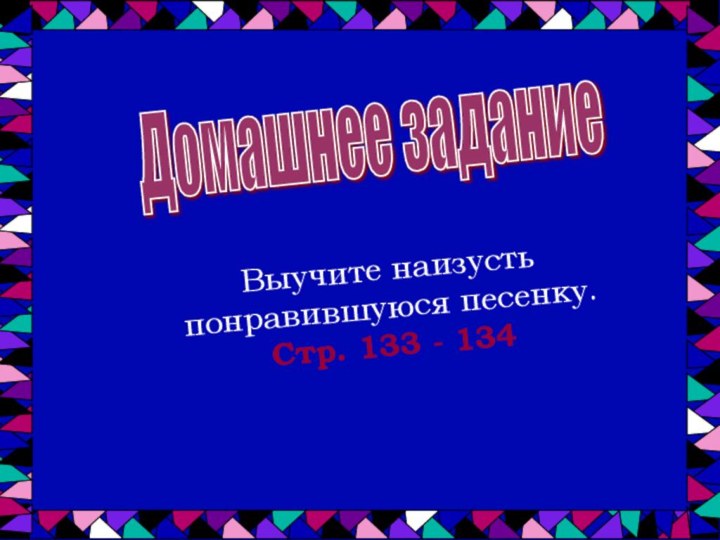 Домашнее задание Выучите наизусть понравившуюся песенку. Стр. 133 - 134