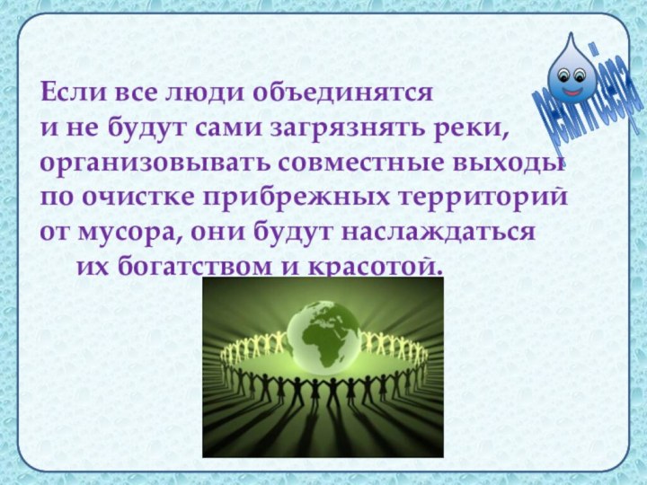 Если все люди объединятся  и не будут сами загрязнять реки, организовывать