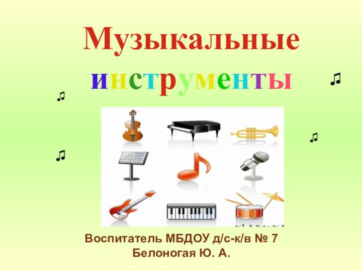 Музыкальные инструменты ♫♫♫♫♫♫Воспитатель МБДОУ д/с-к/в № 7Белоногая Ю. А.