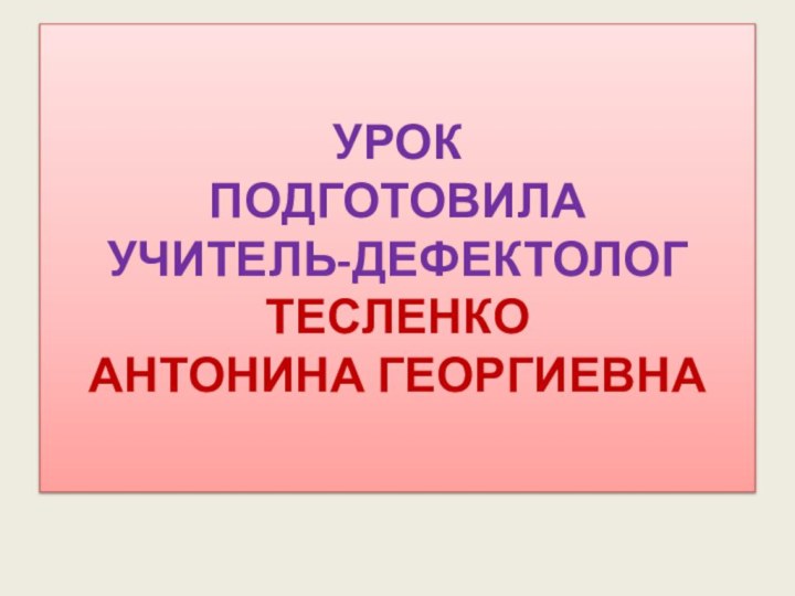 УРОК  ПОДГОТОВИЛА  УЧИТЕЛЬ-ДЕФЕКТОЛОГ  ТЕСЛЕНКО  АНТОНИНА ГЕОРГИЕВНА