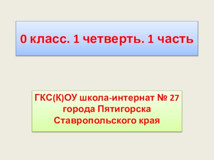 0 класс. 1 четверть. 1 частьГКС(К)ОУ школа-интернат № 27 города Пятигорска Ставропольского края