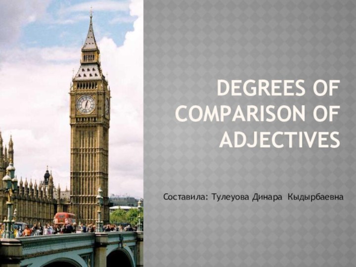 Degrees of Comparison of Adjectives   Составила: Тулеуова Динара Кыдырбаевна