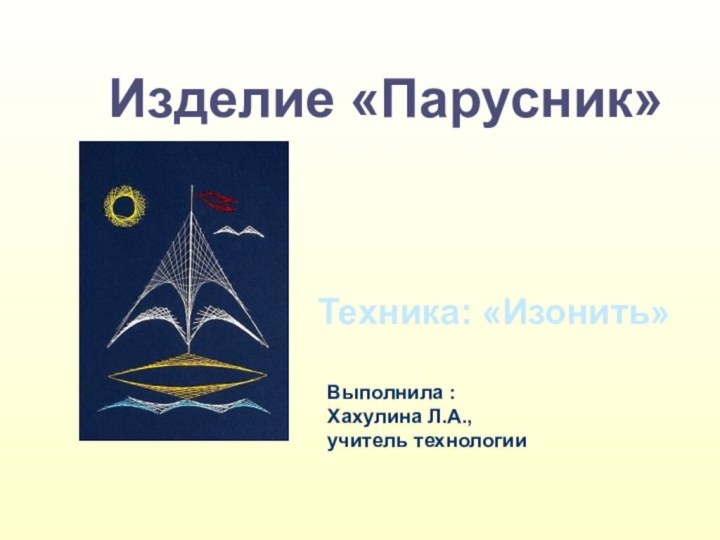 Изделие «Парусник»Техника: «Изонить»Выполнила : Хахулина Л.А., учитель технологии