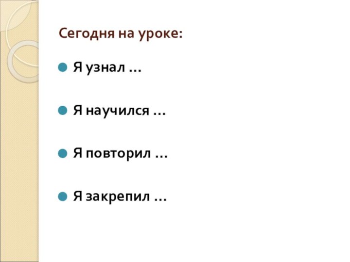 Сегодня на уроке:Я узнал …Я научился …Я повторил …Я закрепил …