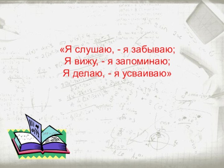 «Я слушаю, - я забываю;Я вижу, - я запоминаю;Я делаю, - я усваиваю»