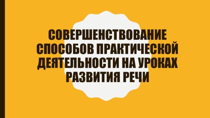 Совершенствование способов практической деятельности на уроках развития речи