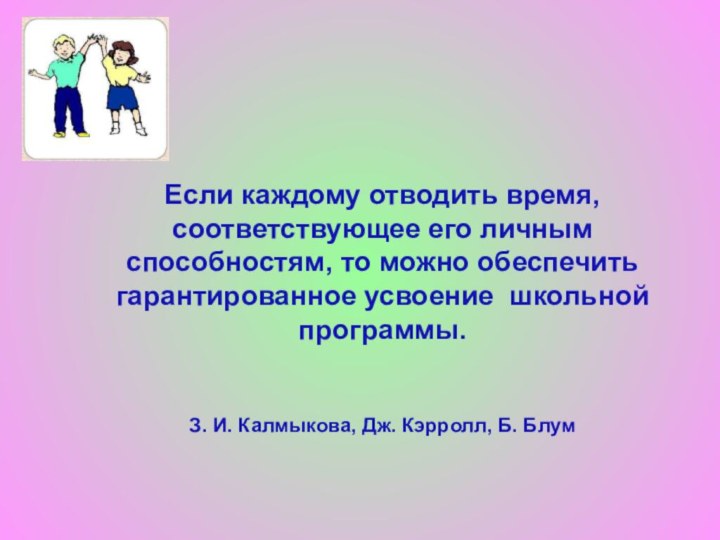 Если каждому отводить время,соответствующее его личнымспособностям, то можно обеспечитьгарантированное усвоение школьной программы.З.