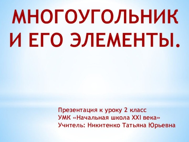 МНОГОУГОЛЬНИК И ЕГО ЭЛЕМЕНТЫ.Презентация к уроку 2 класс УМК «Начальная школа XXI века»Учитель: Никитенко Татьяна Юрьевна