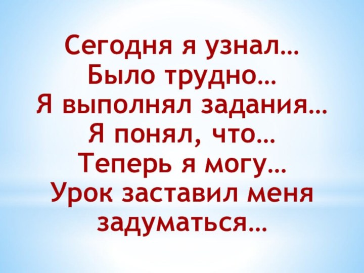 Сегодня я узнал…Было трудно…Я выполнял задания…Я понял, что…Теперь я могу…Урок заставил меня задуматься…