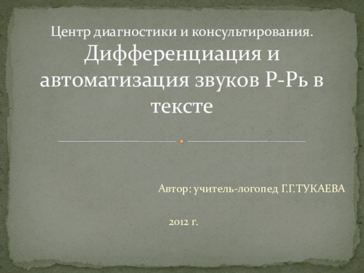 Автор: учитель-логопед Г.Г.ТУКАЕВА2012 г.      Центр диагностики и