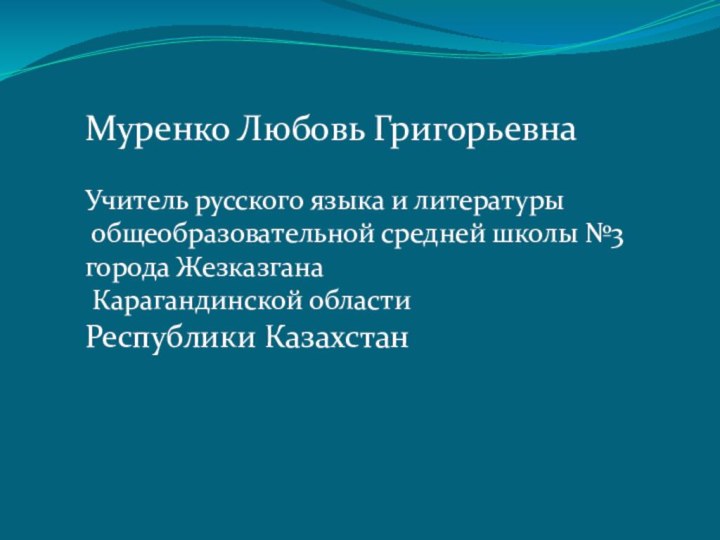 Муренко Любовь ГригорьевнаУчитель русского языка и литературы общеобразовательной средней школы №3города Жезказгана Карагандинской областиРеспублики Казахстан