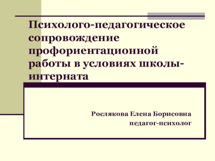 Психолого-педагогическое сопровождение профориентационной работы в условиях школы-интернатаРослякова Елена Борисовнапедагог-психолог