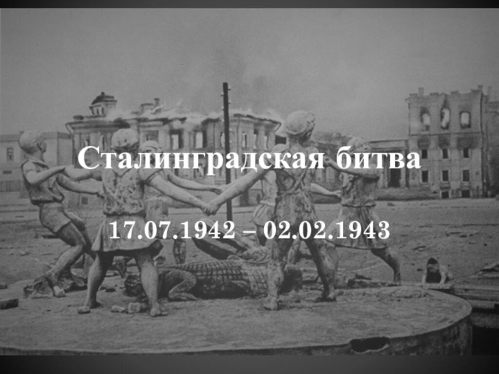 Сталинградская битва17.07.1942 – 02.02.1943