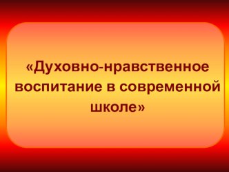 Презентация для выступления на тему Духовно-нравственное воспитание в современной школе