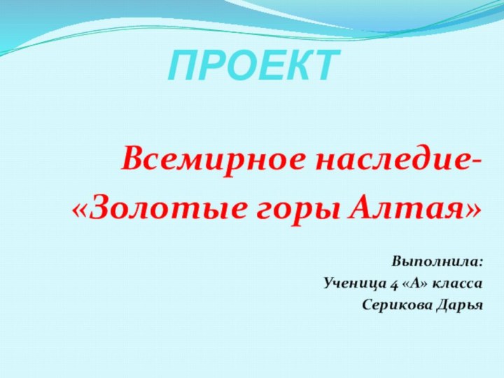 ПРОЕКТВсемирное наследие- «Золотые горы Алтая»Выполнила:Ученица 4 «А» классаСерикова Дарья