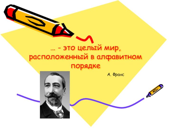 … - это целый мир, расположенный в алфавитном порядкеА. Франс