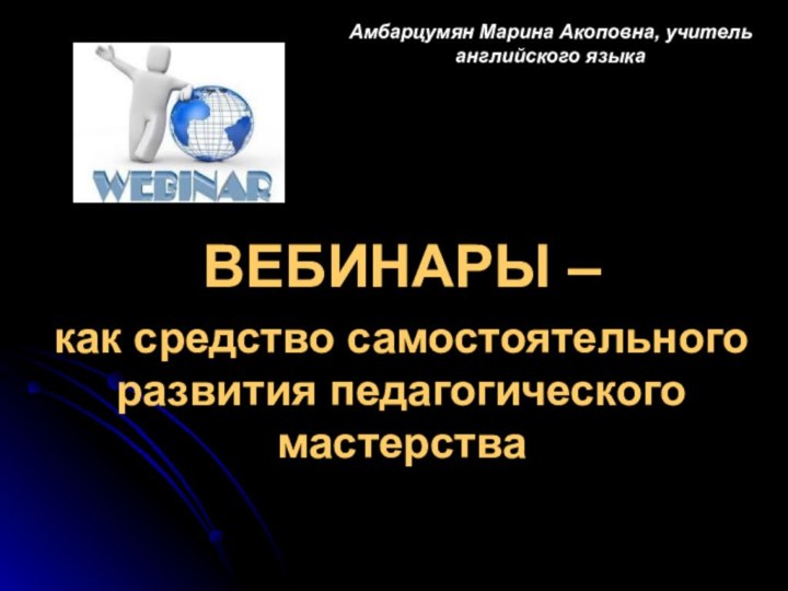 Амбарцумян Марина Акоповна, учитель английского языка ВЕБИНАРЫ –как средство самостоятельного развития педагогического мастерства