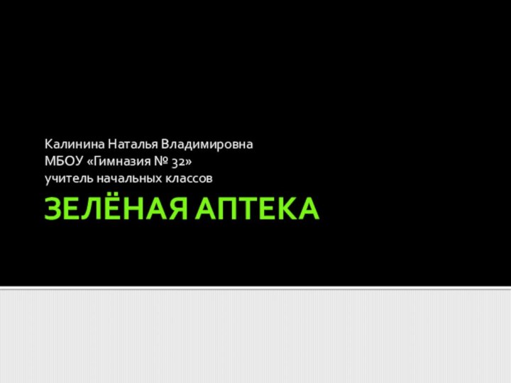 ЗЕЛЁНАЯ АПТЕКАКалинина Наталья ВладимировнаМБОУ «Гимназия № 32»учитель начальных классов