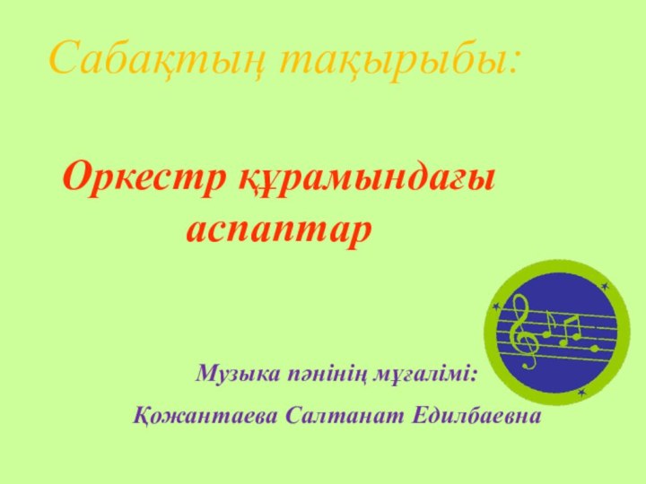 Музыка пәнінің мұғалімі: Қожантаева Салтанат ЕдилбаевнаСабақтың тақырыбы:Оркестр құрамындағы аспаптар