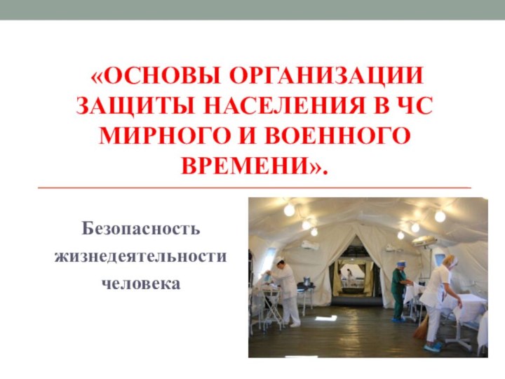 «ОСНОВЫ ОРГАНИЗАЦИИ ЗАЩИТЫ НАСЕЛЕНИЯ В ЧС МИРНОГО И ВОЕННОГО ВРЕМЕНИ».Безопасность жизнедеятельности человека