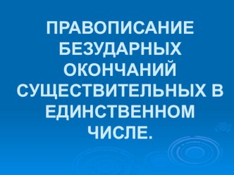 Презентация по русскому языку на тему ПРАВОПИСАНИЕ БЕЗУДАРНЫХ ОКОНЧАНИЙ СУЩЕСТВИТЕЛЬНЫХ В ЕДИНСТВЕННОМ ЧИСЛЕ