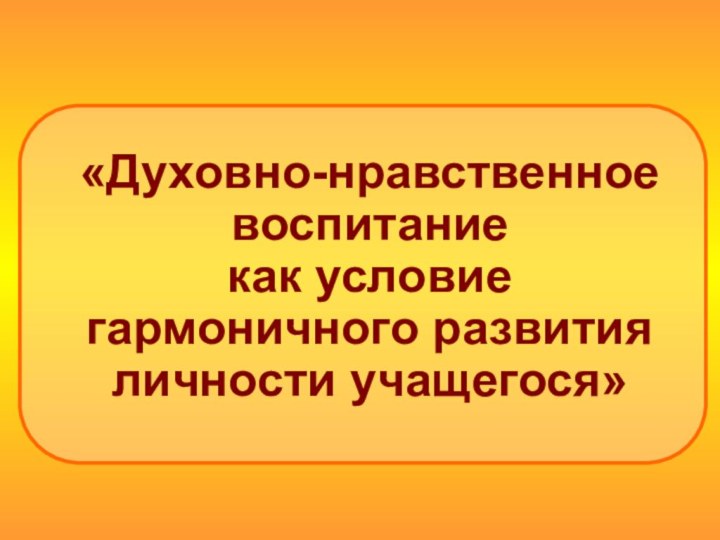 «Духовно-нравственное воспитание  как условие  гармоничного развития личности учащегося»