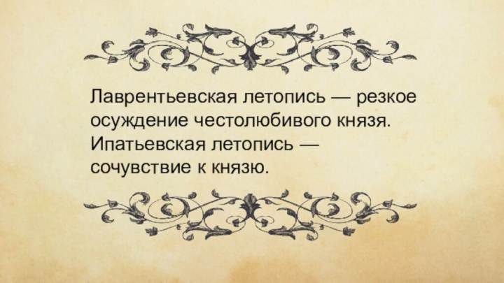 Лаврентьевская летопись — резкое осуждение честолюбивого князя.Ипатьевская летопись — сочувствие к князю.