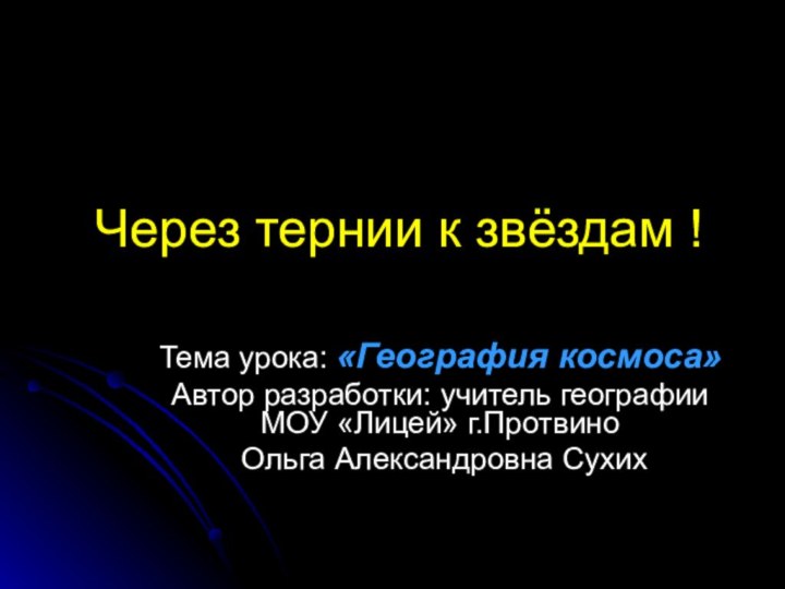 Через тернии к звёздам !Тема урока: «География космоса» Автор разработки: учитель географии