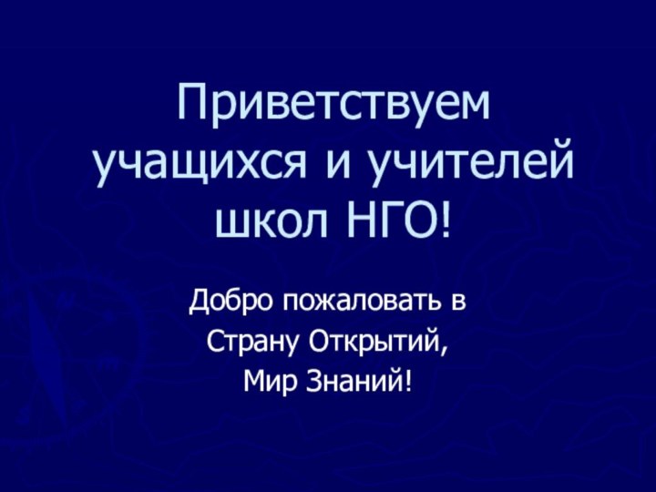 Приветствуем учащихся и учителей школ НГО!Добро пожаловать в Страну Открытий,Мир Знаний!